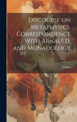 Discourse on Metaphysics, Correspondence With Arnauld, and Monadology by Leibniz