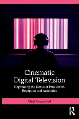 Cinematic Digital Television: Negotiating the Nexus of Production, Reception and Aesthetics by Comerford, Chris