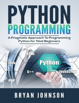 Python Programming: A Pragmatic Approach To Programming Python for Total Beginners by Johnson, Bryan