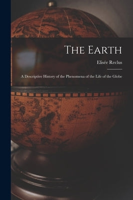 The Earth: A Descriptive History of the Phenomena of the Life of the Globe by Reclus, Elisée