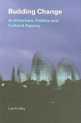 Building Change: Architecture, Politics and Cultural Agency by Findley, Lisa