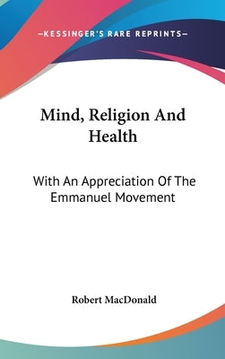 Mind, Religion And Health: With An Appreciation Of The Emmanuel Movement by MacDonald, Robert