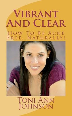 Vibrant And Clear: How To Be Acne Free, Naturally! by Johnson, Toni Ann