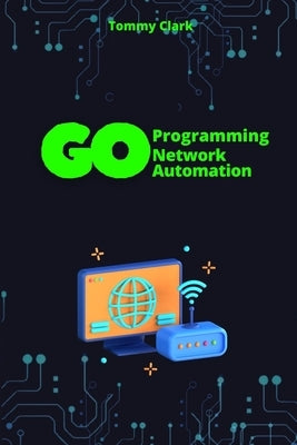 Network Automation with Go: Automate Network Operations and Build Scalable Applications with Go by Clark, Tommy