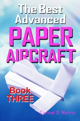 The Best Advanced Paper Aircraft Book 3: High Performance Paper Airplane Models plus a Hangar for Your Aircraft by Morris, Carmel D.