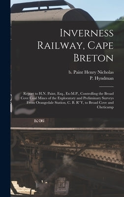 Inverness Railway, Cape Breton: Report to H.N. Paint, Esq., Ex-M.P., Controlling the Broad Cove Coal Mines of the Exploratory and Preliminary Surveys by Hyndman, P.