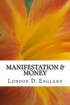 Manifestation & Money: Unblocking And Laying The Groundwork For Abundance To Happen by England, London D.