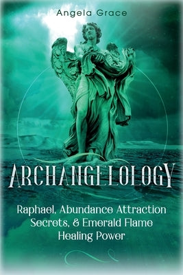Archangelology: Raphael, Abundance Attraction Secrets, & Emerald Flame Healing Power by Grace, Angela