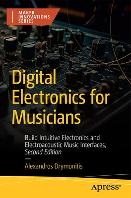 Digital Electronics for Musicians: Build Intuitive Electronics and Electroacoustic Music Interfaces by Drymonitis, Alexandros