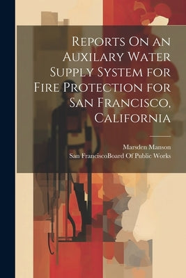 Reports On an Auxilary Water Supply System for Fire Protection for San Francisco, California by Manson, Marsden
