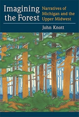 Imagining the Forest: Narratives of Michigan and the Upper Midwest by Knott, John R.