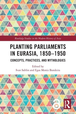 Planting Parliaments in Eurasia, 1850-1950: Concepts, Practices, and Mythologies by Sablin, Ivan