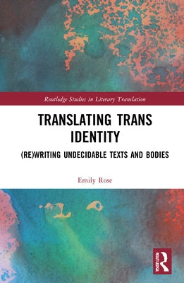 Translating Trans Identity: (Re)Writing Undecidable Texts and Bodies by Rose, Emily