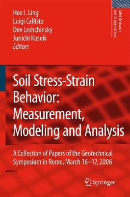 Soil Stress-Strain Behavior: Measurement, Modeling and Analysis: A Collection of Papers of the Geotechnical Symposium in Rome, March 16-17, 2006 by Ling, Hoe I.