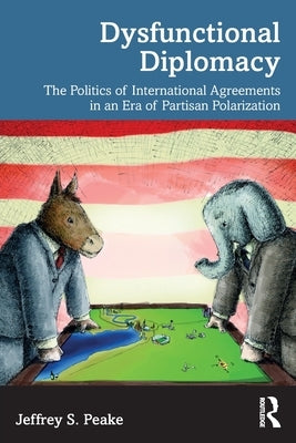 Dysfunctional Diplomacy: The Politics of International Agreements in an Era of Partisan Polarization by Peake, Jeffrey S.