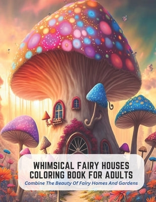 Whimsical Fairy Houses Coloring Book for Adults: Combine The Beauty Of Fairy Homes And Gardens by Figueroa, Diana