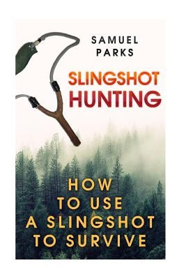 Slingshot Hunting: How To Use A Slingshot To Survive by Parks, Samuel