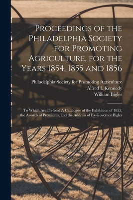 Proceedings of the Philadelphia Society for Promoting Agriculture, for the Years 1854, 1855 and 1856 [microform]: to Which Are Prefixed A Catalogue of by Philadelphia Society for Promoting Ag