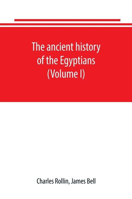 The ancient history of the Egyptians, Carthaginians, Assyrians, Babylonians, Medes and Persians, Grecians and Macedonians. Including a history of the by Rollin, Charles