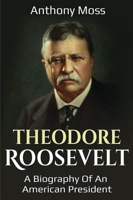 Theodore Roosevelt: A biography of an American President by Moss, Anthony