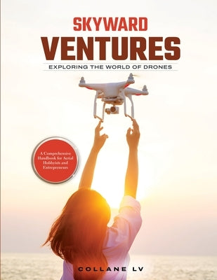 Skyward Ventures: A Comprehensive Handbook for Aerial Hobbyists and Entrepreneurs by Collane LV