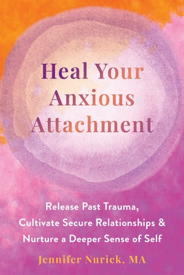 Heal Your Anxious Attachment: Release Past Trauma, Cultivate Secure Relationships, and Nurture a Deeper Sense of Self by Nurick, Jennifer
