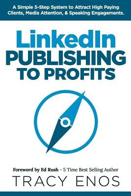 LinkedIn Publishing to Profits: A Simple 5-Step System to Attract High End Clients, Media Attention, & Speaking Engagements by Rush, Ed