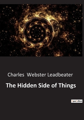 The Hidden Side of Things: Unveiling the Mysteries of the Unseen World by Webster Leadbeater, Charles