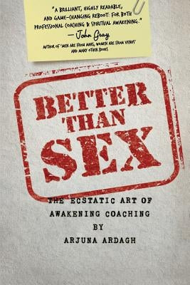 Better than Sex: The Ecstatic Art of Awakening Coaching by Ardagh, Arjuna