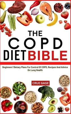 The Copd Diet Bible: Beginners' Dietary Plans For Control Of COPD, Recipes And Advice On Lung Health by Gage, Crue