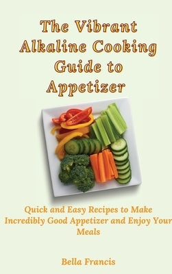 The Vibrant Alkaline Cooking Guide to Appetizer: Quick and Easy Recipes to Make Incredibly Good Appetizer and Enjoy Your Meals by Francis, Bella