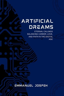Artificial Dreams, Eternal Callings: Balancing Career, Love, and Faith in the Digital Age by Joseph