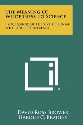 The Meaning of Wilderness to Science: Proceedings of the Sixth Biennial Wilderness Conference by Brower, David Ross