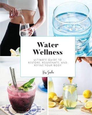 Water Wellness: Ultimate Guide to Restore, Rejuvenate and Refine Your Body by Smolka, Kriss
