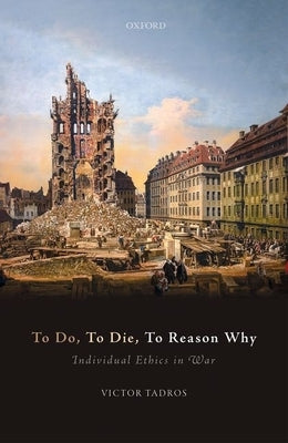 To Do, to Die, to Reason Why: Individual Ethics in War by Tadros, Victor