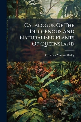 Catalogue Of The Indigenous And Naturalised Plants Of Queensland by Bailey, Frederick Manson