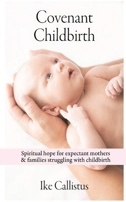 Covenant Childbirth: Spiritual Hope for Expectant Mothers and Families Struggling With Childbirth by Ike, Callistus