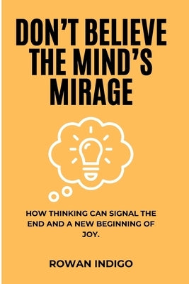 Don't Believe the Mind's Mirage: How Thinking Can Signal the End and a New Beginning of Joy. by Indigo, Rowan