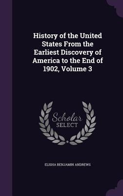 History of the United States From the Earliest Discovery of America to the End of 1902, Volume 3 by Andrews, Elisha Benjamin