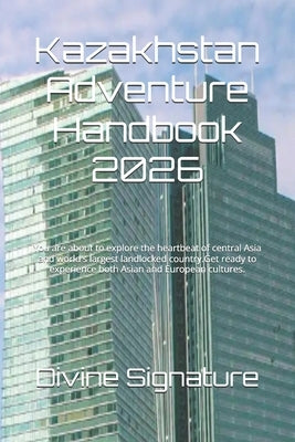 Kazakhstan Adventure Handbook 2026: You are about to explore the heartbeat of central Asia and world's largest landlocked country.Get ready to experie by Signature, Divine