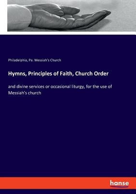 Hymns, Principles of Faith, Church Order: and divine services or occasional liturgy, for the use of Messiah's church by Messiah's Church, Philadelphia Pa
