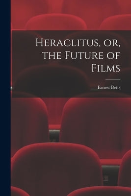 Heraclitus, or, the Future of Films by Betts, Ernest 1896-