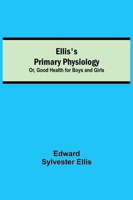 Ellis's Primary Physiology; Or, Good Health for Boys and Girls by Sylvester Ellis, Edward