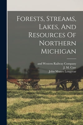 Forests, Streams, Lakes, And Resources Of Northern Michigan by Longyear, John Munro