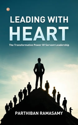Leading With Heart: The Transformative Power Of Servant Leadership by Ramasamy, Parthiban