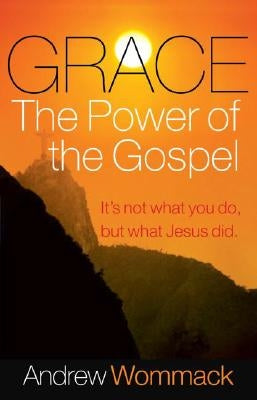 Grace, the Power of the Gospel: It's Not What You Do, But What Jesus Did by Wommack, Andrew