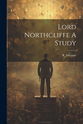 Lord Northcliffe A Study by Macnair, R.