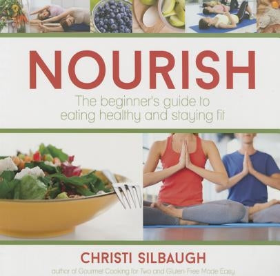 Nourish: The Beginner's Guide to Eating Healthy and Staying Fit by Silbaugh, Christi