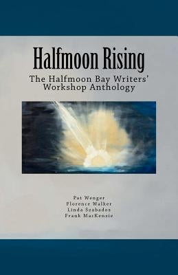Halfmoon Rising: The Halfmoon Bay Writers' Workshop Anthology by Wenger, Patricia