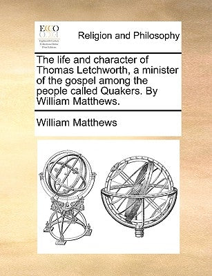 The Life and Character of Thomas Letchworth, a Minister of the Gospel Among the People Called Quakers. by William Matthews. by Matthews, William